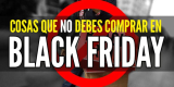 Ofertas engañosas Black Friday: Cosas que NO debes comprar en Black Friday